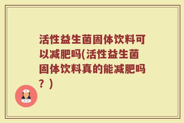 活性益生菌固体饮料可以减肥吗(活性益生菌固体饮料真的能减肥吗?)