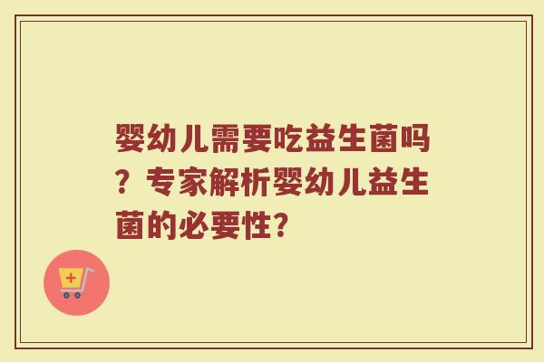 婴幼儿需要吃益生菌吗?专家解析婴幼儿益生菌的必要性?