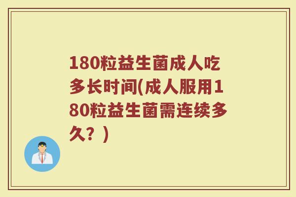 180粒益生菌成人吃多长时间(成人服用180粒益生菌需连续多久？)
