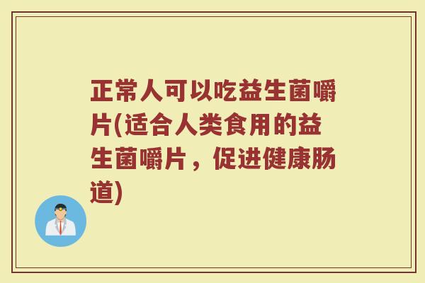 正常人可以吃益生菌嚼片(适合人类食用的益生菌嚼片，促进健康肠道)