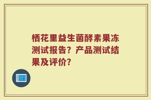 栖花里益生菌酵素果冻测试报告？产品测试结果及评价？