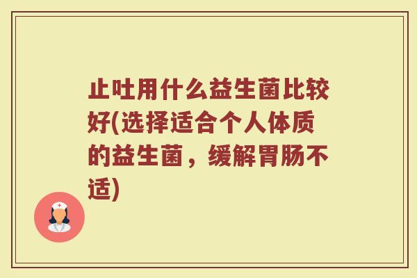 止吐用什么益生菌比较好(选择适合个人体质的益生菌,缓解胃肠不适)