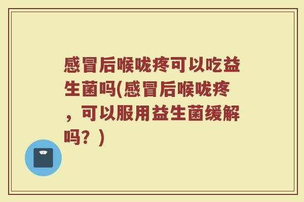 后喉咙疼可以吃益生菌吗(后喉咙疼,可以服用益生菌缓解吗?) 后喉咙疼可以吃益生菌吗(后喉咙疼,可以服用益生菌缓解吗?)