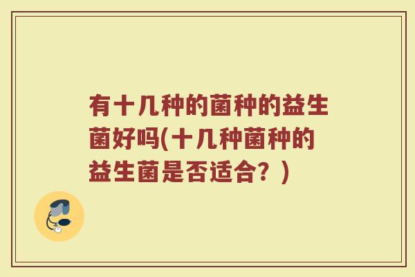 有十几种的菌种的益生菌好吗(十几种菌种的益生菌是否适合？)