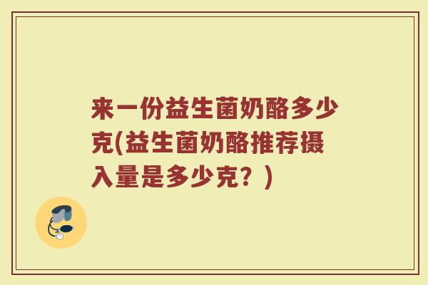 来一份益生菌奶酪多少克(益生菌奶酪推荐摄入量是多少克?)