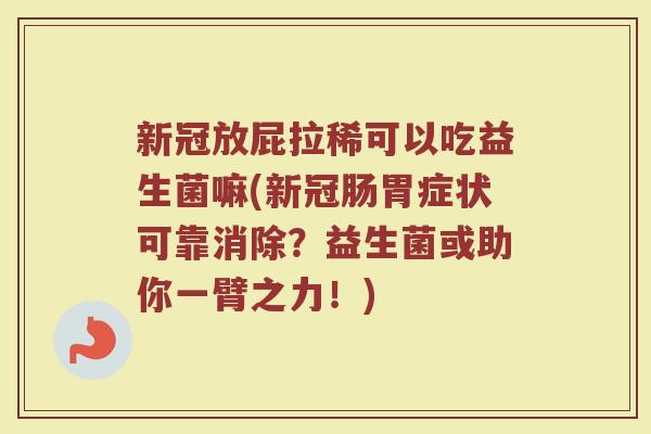新冠放屁拉稀可以吃益生菌嘛(新冠肠胃症状可靠消除?益生菌或助你一臂之力!)