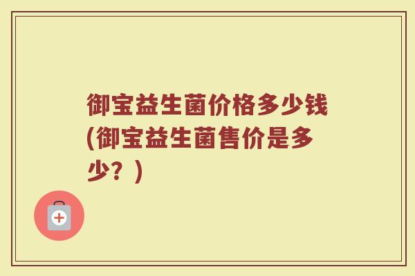 御宝益生菌价格多少钱(御宝益生菌售价是多少?)