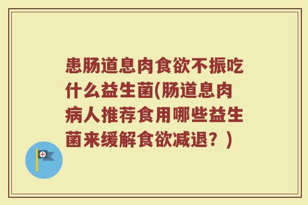 患肠道息肉食欲不振吃什么益生菌(肠道息肉病人推荐食用哪些益生菌来缓解食欲减退？)