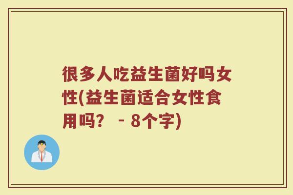 很多人吃益生菌好吗女性(益生菌适合女性食用吗？ - 8个字)