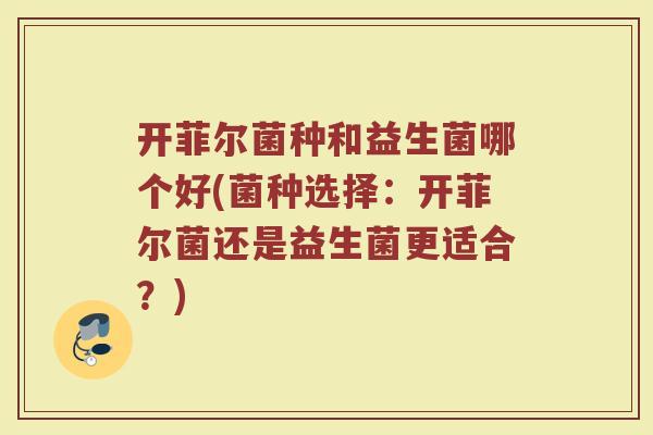 开菲尔菌种和益生菌哪个好(菌种选择:开菲尔菌还是益生菌更适合?)