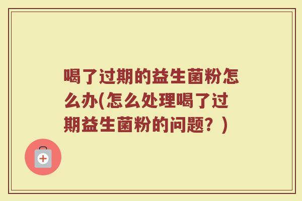 喝了过期的益生菌粉怎么办(怎么处理喝了过期益生菌粉的问题?) 喝了过期的益生菌粉怎么办(怎么处理喝了过期益生菌粉的问题?)