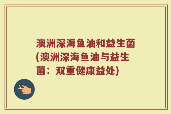 澳洲深海鱼油和益生菌(澳洲深海鱼油与益生菌：双重健康益处)