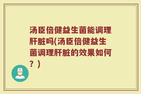汤臣倍健益生菌能调理肝脏吗(汤臣倍健益生菌调理肝脏的效果如何?)