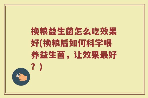 换粮益生菌怎么吃效果好(换粮后如何科学喂养益生菌,让效果好?) 换粮益生菌怎么吃效果好(换粮后如何科学喂养益生菌,让效果好?)