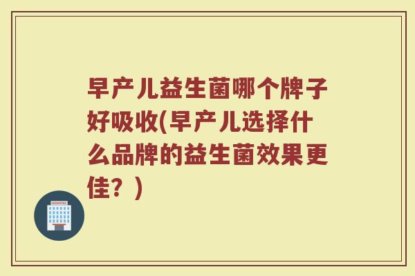 早产儿益生菌哪个牌子好吸收(早产儿选择什么品牌的益生菌效果更佳?)