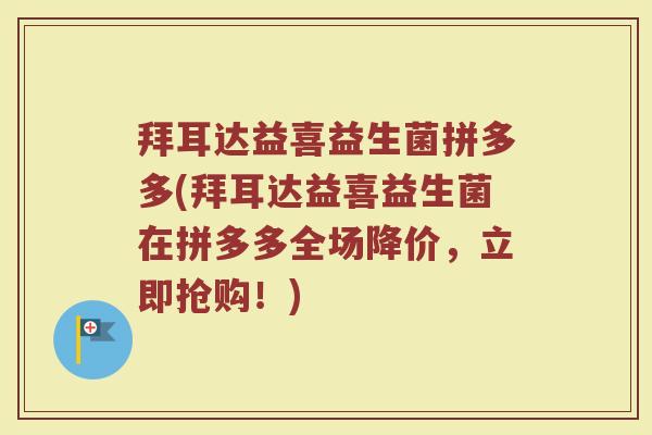 拜耳达益喜益生菌拼多多(拜耳达益喜益生菌在拼多多全场降价,立即抢购!)