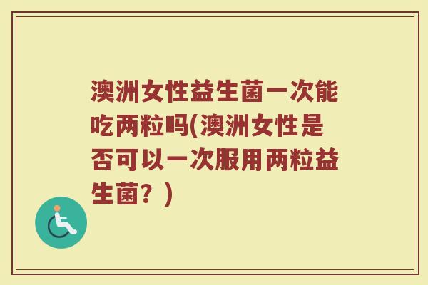 澳洲女性益生菌一次能吃两粒吗(澳洲女性是否可以一次服用两粒益生菌？)