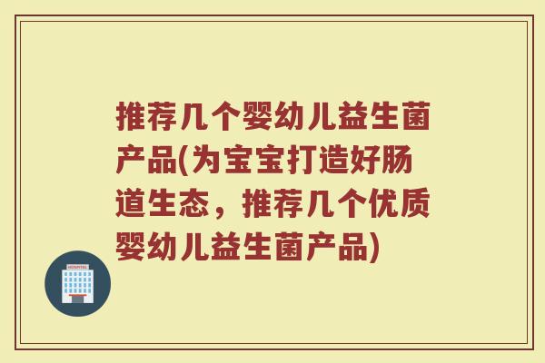 推荐几个婴幼儿益生菌产品(为宝宝打造好肠道生态,推荐几个优质婴幼儿益生菌产品) 推荐几个婴幼儿益生菌产品(为宝宝打造好肠道生态,推荐几个优质婴幼儿益生菌产品)