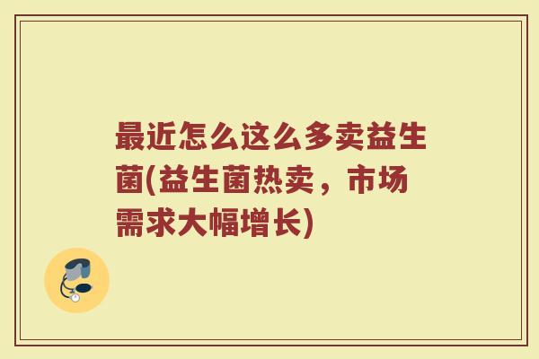 最近怎么这么多卖益生菌(益生菌热卖,市场需求大幅增长)
