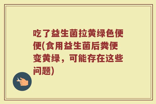 吃了益生菌拉黄绿色便便(食用益生菌后粪便变黄绿,可能存在这些问题)