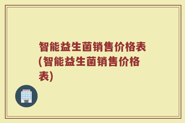 智能益生菌销售价格表(智能益生菌销售价格表)