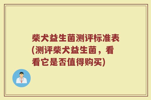 柴犬益生菌测评标准表(测评柴犬益生菌,看看它是否值得购买)