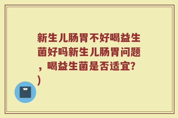 新生儿肠胃不好喝益生菌好吗新生儿肠胃问题,喝益生菌是否适宜?)