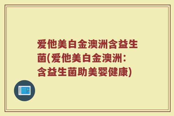 爱他美白金澳洲含益生菌(爱他美白金澳洲:含益生菌助美婴健康)