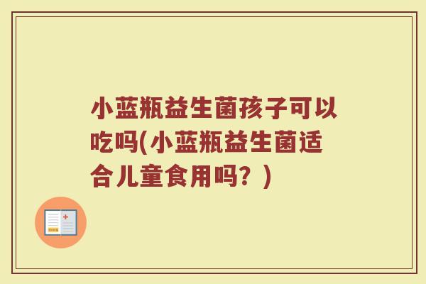 小蓝瓶益生菌孩子可以吃吗(小蓝瓶益生菌适合儿童食用吗?)
