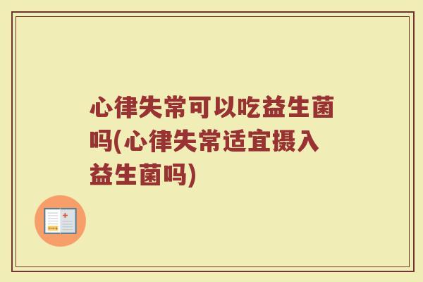 心律失常可以吃益生菌吗(心律失常适宜摄入益生菌吗) 心律失常可以吃益生菌吗(心律失常适宜摄入益生菌吗)