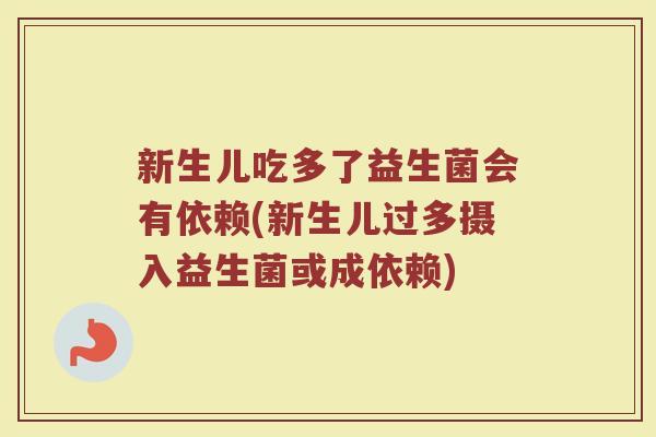 新生儿吃多了益生菌会有依赖(新生儿过多摄入益生菌或成依赖)