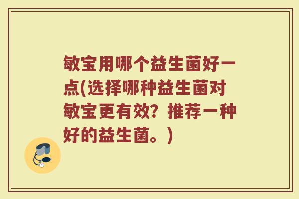 敏宝用哪个益生菌好一点(选择哪种益生菌对敏宝更有效?推荐一种好的益生菌。)