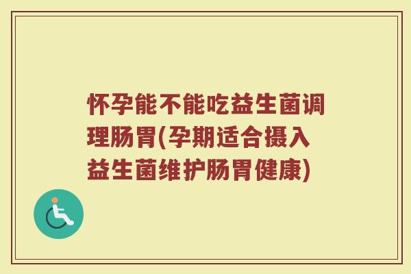怀孕能不能吃益生菌调理肠胃(孕期适合摄入益生菌维护肠胃健康)