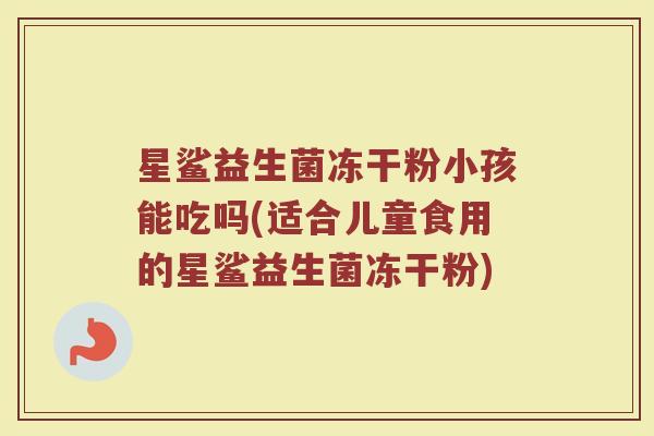星鲨益生菌冻干粉小孩能吃吗(适合儿童食用的星鲨益生菌冻干粉)