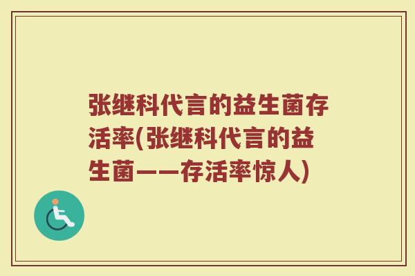张继科代言的益生菌存活率(张继科代言的益生菌——存活率惊人) 张继科代言的益生菌存活率(张继科代言的益生菌——存活率惊人)