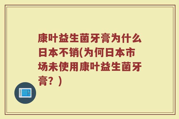 康叶益生菌牙膏为什么日本不销(为何日本市场未使用康叶益生菌牙膏?)