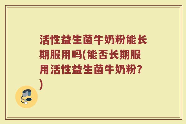 活性益生菌牛奶粉能长期服用吗(能否长期服用活性益生菌牛奶粉？)