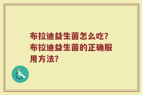 布拉迪益生菌怎么吃?布拉迪益生菌的正确服用方法?