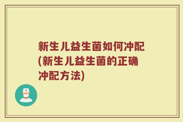 新生儿益生菌如何冲配(新生儿益生菌的正确冲配方法)