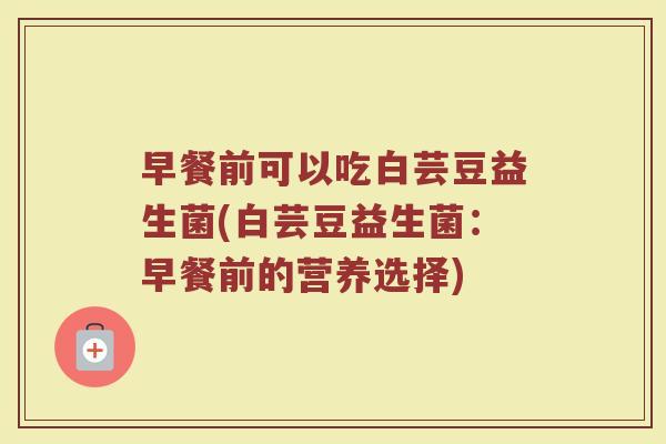 早餐前可以吃白芸豆益生菌(白芸豆益生菌：早餐前的营养选择)
