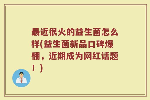 最近很火的益生菌怎么样(益生菌新品口碑爆棚,近期成为网红话题!)