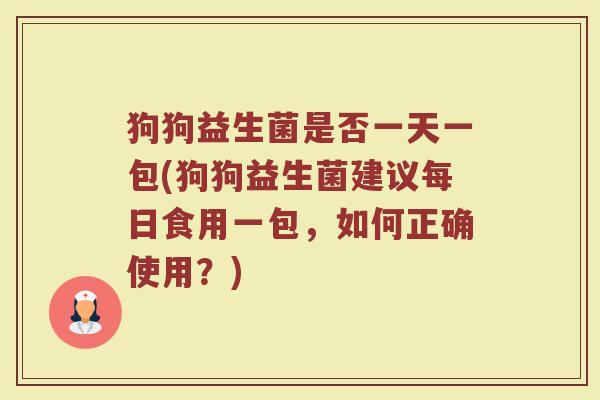 狗狗益生菌是否一天一包(狗狗益生菌建议每日食用一包,如何正确使用?)