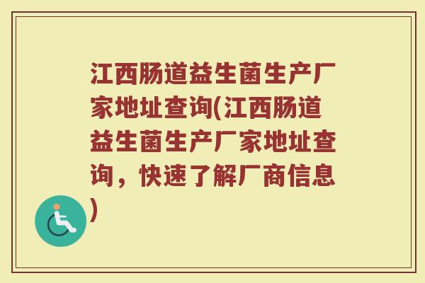 江西肠道益生菌生产厂家地址查询(江西肠道益生菌生产厂家地址查询,快速了解厂商信息) 江西肠道益生菌生产厂家地址查询(江西肠道益生菌生产厂家地址查询,快速了解厂商信息)