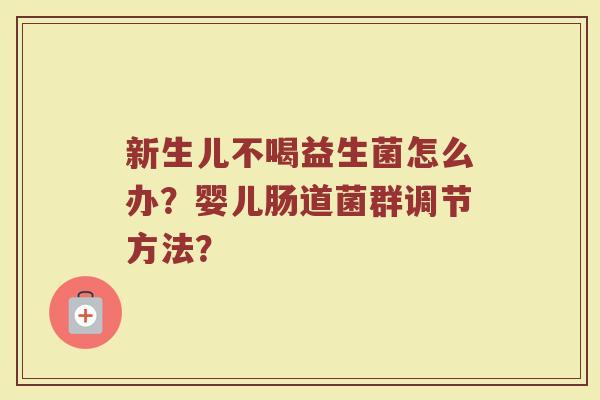 新生儿不喝益生菌怎么办?婴儿肠道菌群调节方法?