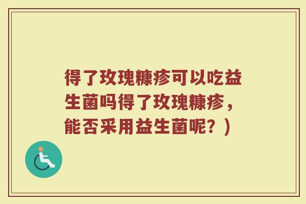 得了玫瑰糠疹可以吃益生菌吗得了玫瑰糠疹,能否采用益生菌呢?)