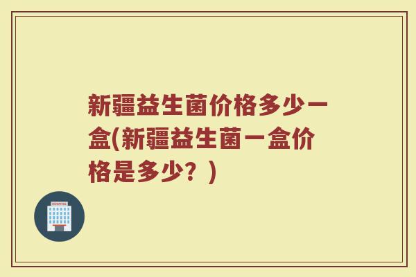 新疆益生菌价格多少一盒(新疆益生菌一盒价格是多少?)