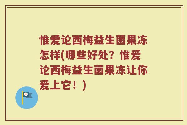 惟爱论西梅益生菌果冻怎样(哪些好处?惟爱论西梅益生菌果冻让你爱上它!)