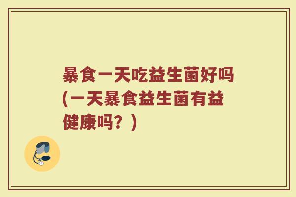 暴食一天吃益生菌好吗(一天暴食益生菌有益健康吗?) 暴食一天吃益生菌好吗(一天暴食益生菌有益健康吗?)