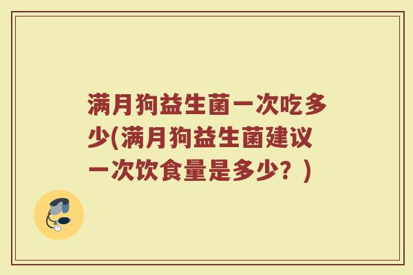 满月狗益生菌一次吃多少(满月狗益生菌建议一次饮食量是多少?) 满月狗益生菌一次吃多少(满月狗益生菌建议一次饮食量是多少?)