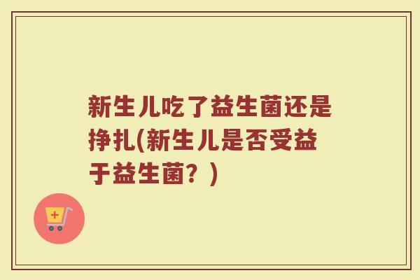 新生儿吃了益生菌还是挣扎(新生儿是否受益于益生菌?) 新生儿吃了益生菌还是挣扎(新生儿是否受益于益生菌?)